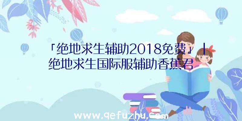 「绝地求生辅助2018免费」|绝地求生国际服辅助香蕉君